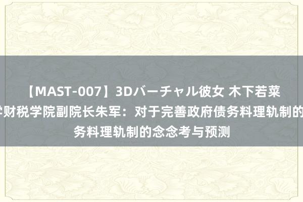 【MAST-007】3Dバーチャル彼女 木下若菜 南京财经大学财税学院副院长朱军：对于完善政府债务料理轨制的念念考与预测