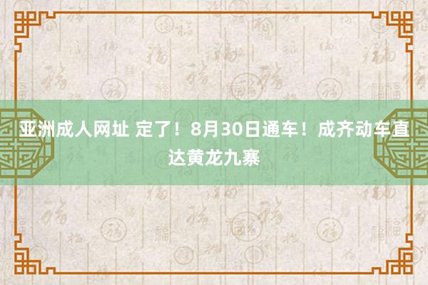 亚洲成人网址 定了！8月30日通车！成齐动车直达黄龙九寨