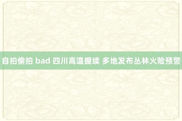 自拍偷拍 bad 四川高温握续 多地发布丛林火险预警