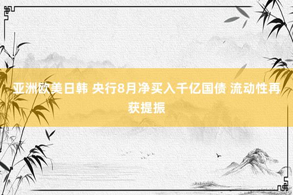 亚洲欧美日韩 央行8月净买入千亿国债 流动性再获提振