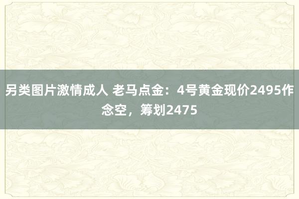 另类图片激情成人 老马点金：4号黄金现价2495作念空，筹划2475