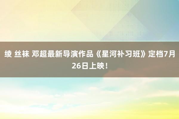 绫 丝袜 邓超最新导演作品《星河补习班》定档7月26日上映！