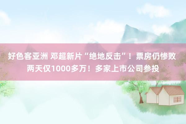 好色客亚洲 邓超新片“绝地反击”！票房仍惨败 两天仅1000多万！多家上市公司参投