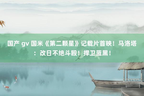 国产 gv 国米《第二颗星》记载片首映！马洛塔：改日不绝斗殴！捍卫蓝黑！