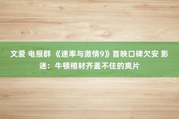 文爱 电报群 《速率与激情9》首映口碑欠安 影迷：牛顿棺材齐盖不住的爽片