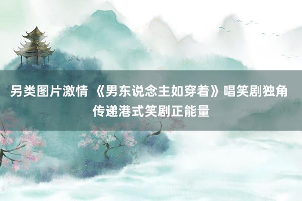 另类图片激情 《男东说念主如穿着》唱笑剧独角 传递港式笑剧正能量