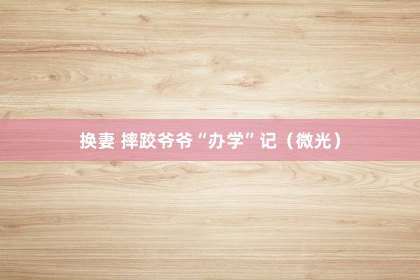 换妻 摔跤爷爷“办学”记（微光）