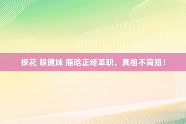 探花 眼镜妹 鹿晗正经革职，真相不简短！