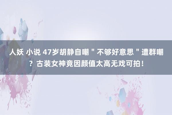 人妖 小说 47岁胡静自嘲＂不够好意思＂遭群嘲？古装女神竟因颜值太高无戏可拍！