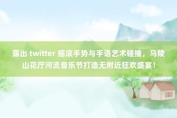 露出 twitter 摇滚手势与手语艺术碰撞，马陵山花厅河流音乐节打造无附近狂欢盛宴！