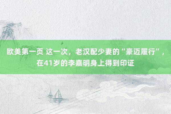 欧美第一页 这一次，老汉配少妻的“豪迈履行”，在41岁的李嘉明身上得到印证
