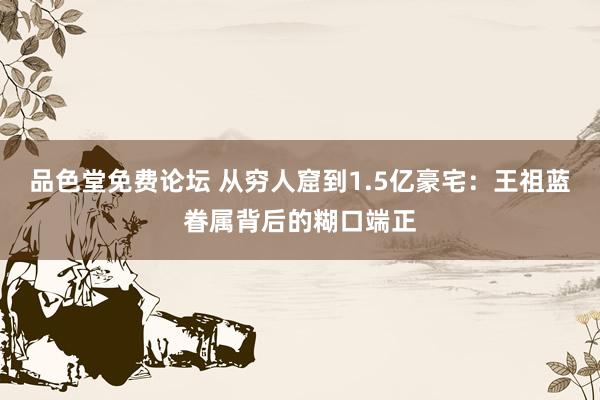 品色堂免费论坛 从穷人窟到1.5亿豪宅：王祖蓝眷属背后的糊口端正