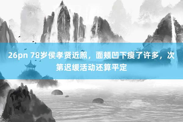 26pn 78岁侯孝贤近照，面颊凹下瘦了许多，次第迟缓活动还算平定