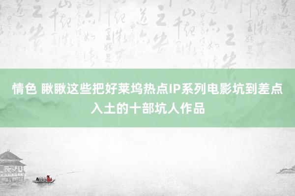 情色 瞅瞅这些把好莱坞热点IP系列电影坑到差点入土的十部坑人作品