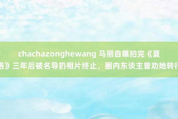 chachazonghewang 马丽自曝拍完《夏洛》三年后被名导扔相片终止，圈内东谈主曾劝她转行