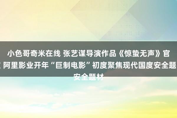 小色哥奇米在线 张艺谋导演作品《惊蛰无声》官宣 阿里影业开年“巨制电影”初度聚焦现代国度安全题材