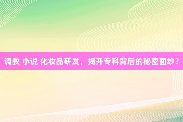 调教 小说 化妆品研发，揭开专科背后的秘密面纱？