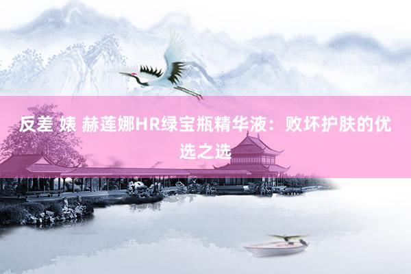 反差 婊 赫莲娜HR绿宝瓶精华液：败坏护肤的优选之选