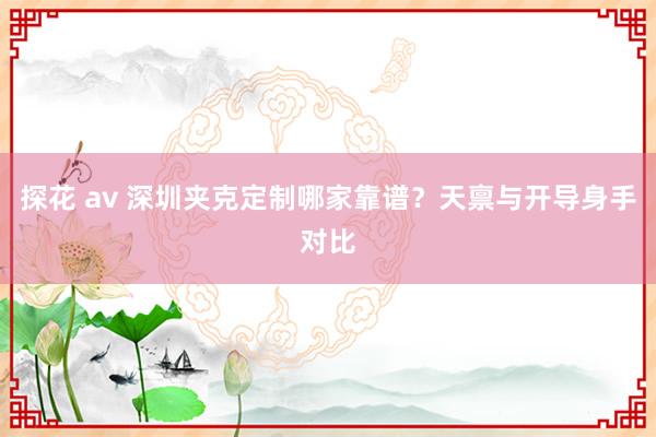探花 av 深圳夹克定制哪家靠谱？天禀与开导身手对比