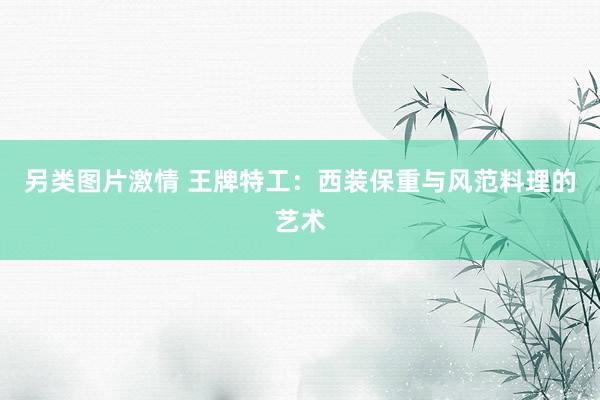 另类图片激情 王牌特工：西装保重与风范料理的艺术