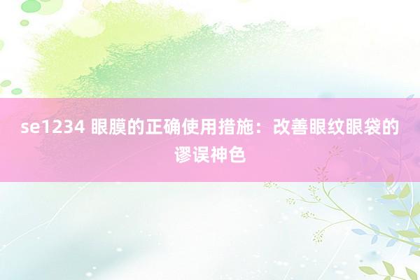 se1234 眼膜的正确使用措施：改善眼纹眼袋的谬误神色