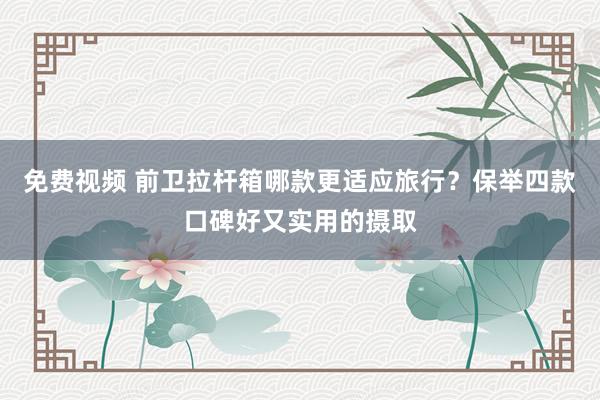 免费视频 前卫拉杆箱哪款更适应旅行？保举四款口碑好又实用的摄取