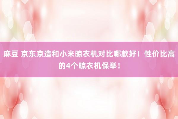麻豆 京东京造和小米晾衣机对比哪款好！性价比高的4个晾衣机保举！