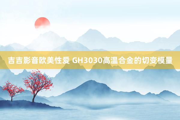 吉吉影音欧美性爱 GH3030高温合金的切变模量