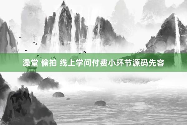 澡堂 偷拍 线上学问付费小环节源码先容