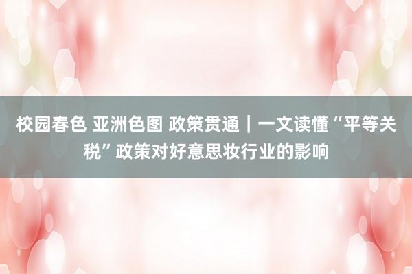 校园春色 亚洲色图 政策贯通｜一文读懂“平等关税”政策对好意思妆行业的影响