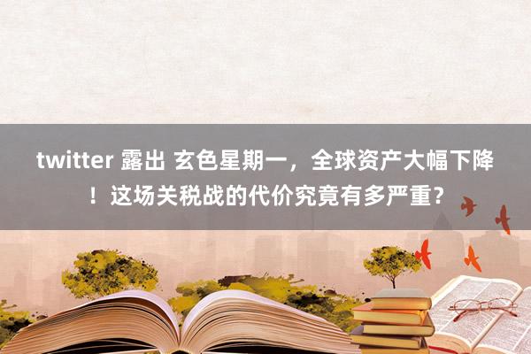 twitter 露出 玄色星期一，全球资产大幅下降！这场关税战的代价究竟有多严重？