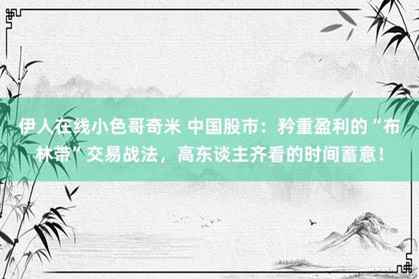 伊人在线小色哥奇米 中国股市：矜重盈利的“布林带”交易战法，高东谈主齐看的时间蓄意！