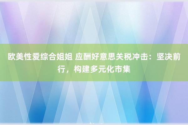 欧美性爱综合姐姐 应酬好意思关税冲击：坚决前行，构建多元化市集