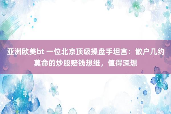 亚洲欧美bt 一位北京顶级操盘手坦言：散户几约莫命的炒股赔钱想维，值得深想