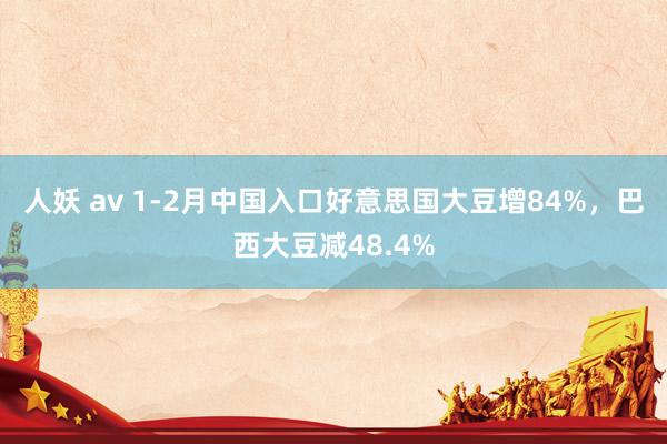 人妖 av 1-2月中国入口好意思国大豆增84%，巴西大豆减48.4%