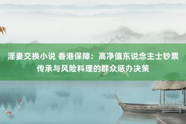 淫妻交换小说 香港保障：高净值东说念主士钞票传承与风险料理的群众惩办决策