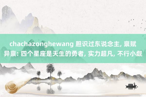 chachazonghewang 胆识过东说念主, 禀赋异禀: 四个星座是天生的勇者, 实力超凡, 不行小觑