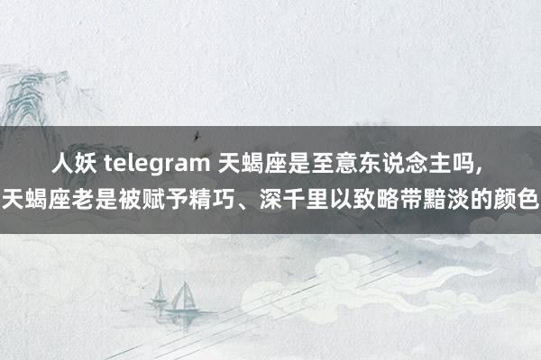 人妖 telegram 天蝎座是至意东说念主吗, 天蝎座老是被赋予精巧、深千里以致略带黯淡的颜色