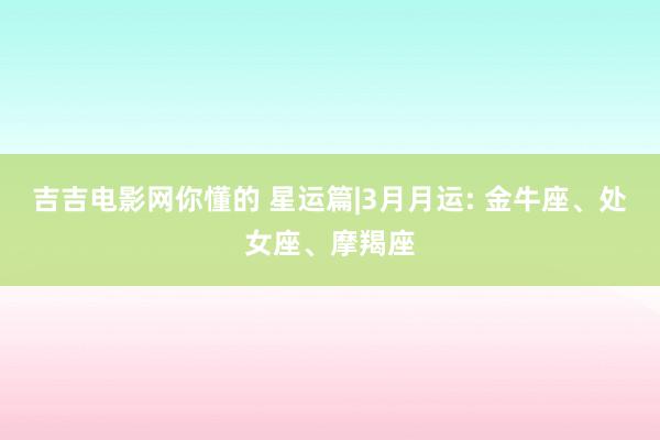 吉吉电影网你懂的 星运篇|3月月运: 金牛座、处女座、摩羯座