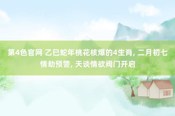 第4色官网 乙巳蛇年桃花核爆的4生肖, 二月初七情劫预警, 天谈情欲阀门开启
