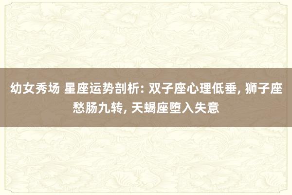 幼女秀场 星座运势剖析: 双子座心理低垂, 狮子座愁肠九转, 天蝎座堕入失意