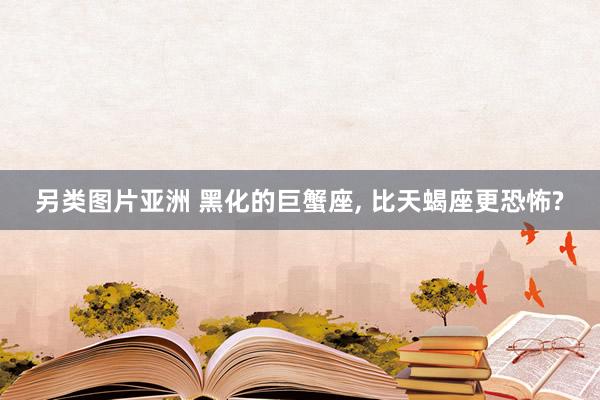 另类图片亚洲 黑化的巨蟹座, 比天蝎座更恐怖?