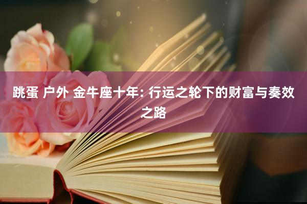 跳蛋 户外 金牛座十年: 行运之轮下的财富与奏效之路