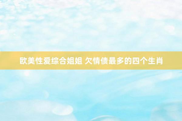 欧美性爱综合姐姐 欠情债最多的四个生肖