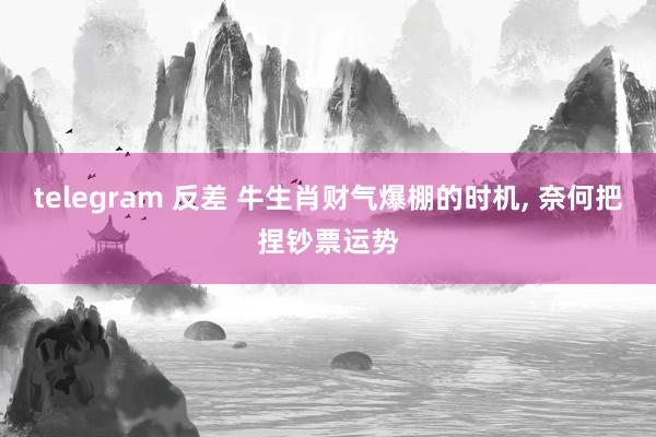 telegram 反差 牛生肖财气爆棚的时机, 奈何把捏钞票运势