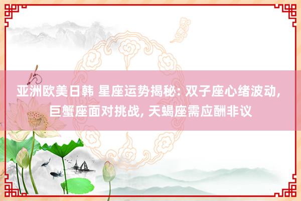 亚洲欧美日韩 星座运势揭秘: 双子座心绪波动, 巨蟹座面对挑战, 天蝎座需应酬非议