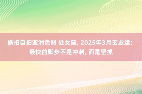 偷拍自拍亚洲色图 处女座, 2025年3月玄虚运: 最快的脚步不是冲刺, 而是坚抓