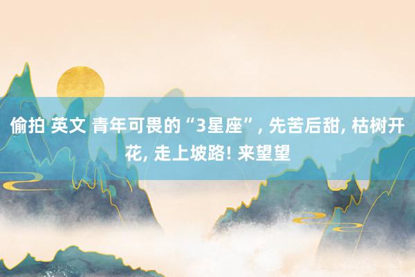 偷拍 英文 青年可畏的“3星座”, 先苦后甜, 枯树开花, 走上坡路! 来望望