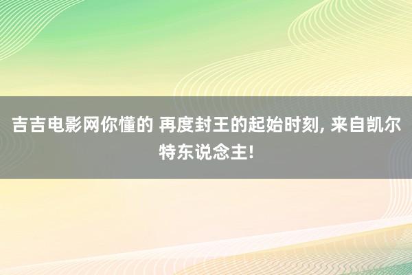 吉吉电影网你懂的 再度封王的起始时刻, 来自凯尔特东说念主!