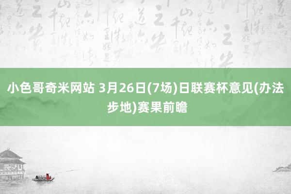 小色哥奇米网站 3月26日(7场)日联赛杯意见(办法 步地)赛果前瞻